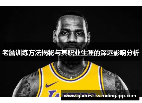 老詹训练方法揭秘与其职业生涯的深远影响分析