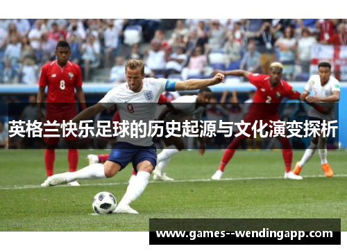 英格兰快乐足球的历史起源与文化演变探析 英格兰快乐足球的历史起源与文化演变探析