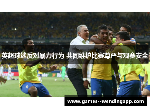 英超球迷反对暴力行为 共同维护比赛尊严与观赛安全
