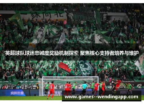 英超球队球迷忠诚度奖励机制探索 聚焦核心支持者培养与维护