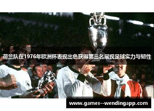 荷兰队在1976年欧洲杯表现出色获得第三名展现足球实力与韧性 荷兰队在1976年欧洲杯表现出色获得第三名展现足球实力与韧性