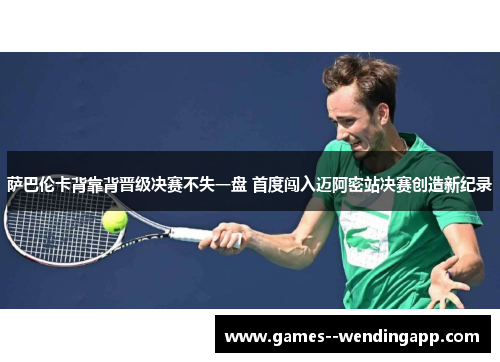 萨巴伦卡背靠背晋级决赛不失一盘 首度闯入迈阿密站决赛创造新纪录 萨巴伦卡背靠背晋级决赛不失一盘 首度闯入迈阿密站决赛创造新纪录