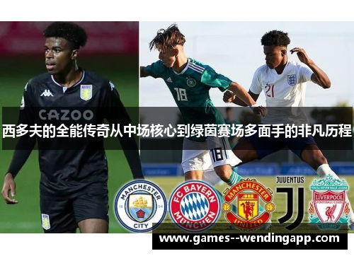 西多夫的全能传奇从中场核心到绿茵赛场多面手的非凡历程 西多夫的全能传奇从中场核心到绿茵赛场多面手的非凡历程