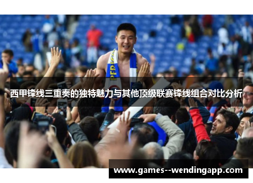 西甲锋线三重奏的独特魅力与其他顶级联赛锋线组合对比分析