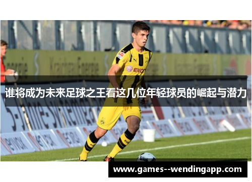 谁将成为未来足球之王看这几位年轻球员的崛起与潜力
