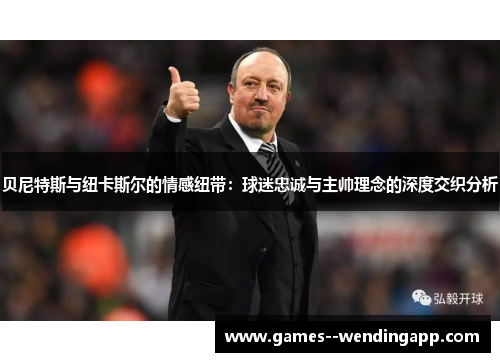 贝尼特斯与纽卡斯尔的情感纽带:球迷忠诚与主帅理念的深度交织分析 贝尼特斯与纽卡斯尔的情感纽带:球迷忠诚与主帅理念的深度交织分析