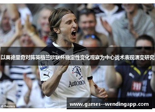以莫德里奇对阵英格兰欧联杯稳定性变化观察为中心战术表现演变研究 以莫德里奇对阵英格兰欧联杯稳定性变化观察为中心战术表现演变研究