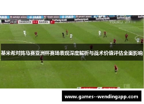 基米希对阵马赛亚洲杯赛场表现深度解析与战术价值评估全面影响 基米希对阵马赛亚洲杯赛场表现深度解析与战术价值评估全面影响