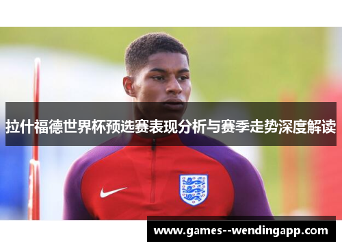 拉什福德世界杯预选赛表现分析与赛季走势深度解读 拉什福德世界杯预选赛表现分析与赛季走势深度解读