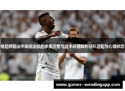 维尼修斯法甲表现走低的多重因素与战术环境解析球队适配与心理状态 维尼修斯法甲表现走低的多重因素与战术环境解析球队适配与心理状态
