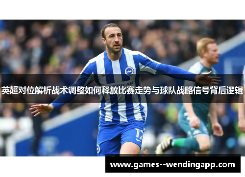 英超对位解析战术调整如何释放比赛走势与球队战略信号背后逻辑 英超对位解析战术调整如何释放比赛走势与球队战略信号背后逻辑