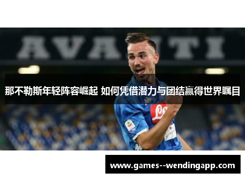 那不勒斯年轻阵容崛起 如何凭借潜力与团结赢得世界瞩目 那不勒斯年轻阵容崛起 如何凭借潜力与团结赢得世界瞩目
