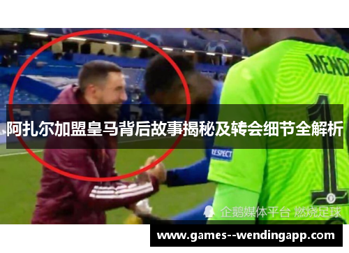 阿扎尔加盟皇马背后故事揭秘及转会细节全解析
