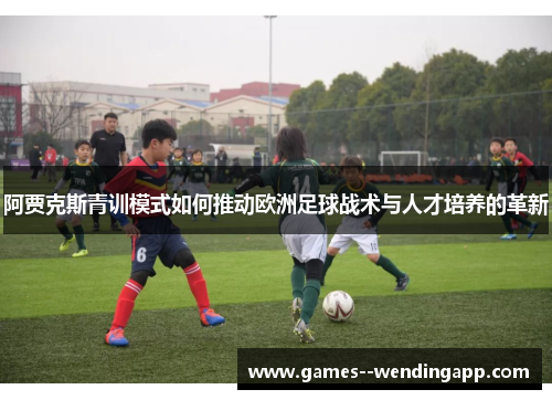 阿贾克斯青训模式如何推动欧洲足球战术与人才培养的革新 阿贾克斯青训模式如何推动欧洲足球战术与人才培养的革新