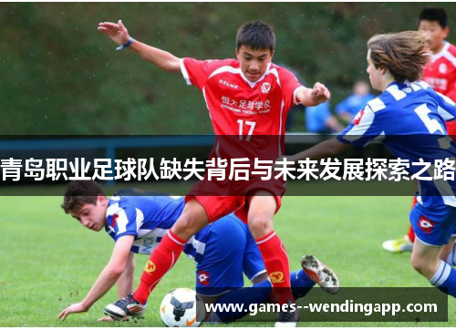 青岛职业足球队缺失背后与未来发展探索之路 青岛职业足球队缺失背后与未来发展探索之路