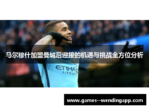 马尔穆什加盟曼城后迎接的机遇与挑战全方位分析