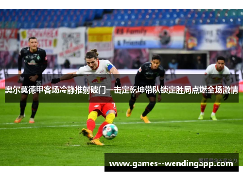 奥尔莫德甲客场冷静推射破门一击定乾坤带队锁定胜局点燃全场激情