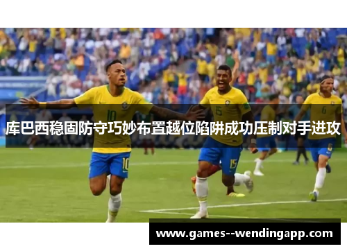 库巴西稳固防守巧妙布置越位陷阱成功压制对手进攻