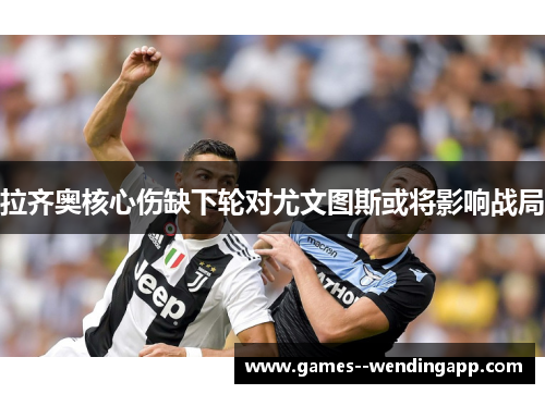 拉齐奥核心伤缺下轮对尤文图斯或将影响战局