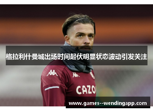 格拉利什曼城出场时间起伏明显状态波动引发关注