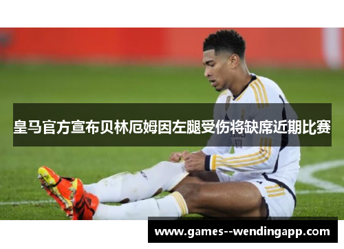 皇马官方宣布贝林厄姆因左腿受伤将缺席近期比赛