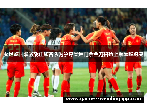 女足欧国联激战正酣各队为争夺奥运门票全力拼搏上演巅峰对决
