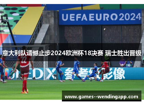 意大利队遗憾止步2024欧洲杯18决赛 瑞士胜出晋级