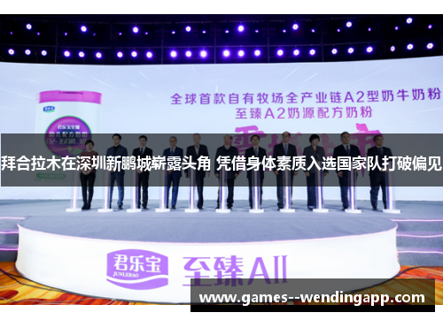 拜合拉木在深圳新鹏城崭露头角 凭借身体素质入选国家队打破偏见