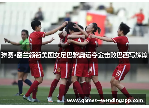 琳赛·霍兰领衔美国女足巴黎奥运夺金击败巴西写辉煌