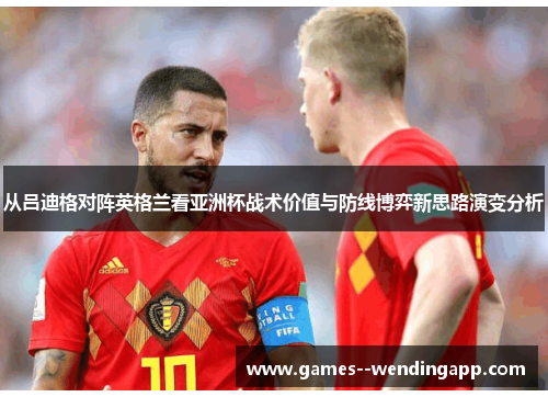 从吕迪格对阵英格兰看亚洲杯战术价值与防线博弈新思路演变分析 从吕迪格对阵英格兰看亚洲杯战术价值与防线博弈新思路演变分析