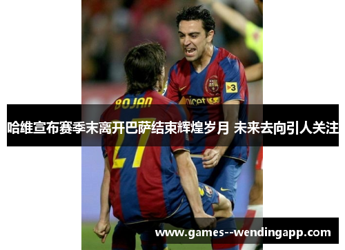 哈维宣布赛季末离开巴萨结束辉煌岁月 未来去向引人关注 哈维宣布赛季末离开巴萨结束辉煌岁月 未来去向引人关注