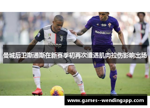 曼城后卫斯通斯在新赛季初再次遭遇肌肉拉伤影响出场 曼城后卫斯通斯在新赛季初再次遭遇肌肉拉伤影响出场