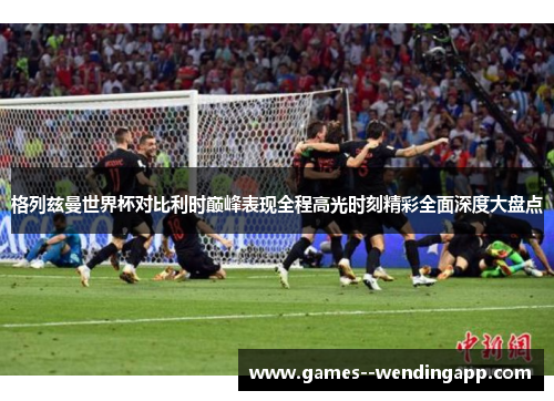 格列兹曼世界杯对比利时巅峰表现全程高光时刻精彩全面深度大盘点 格列兹曼世界杯对比利时巅峰表现全程高光时刻精彩全面深度大盘点