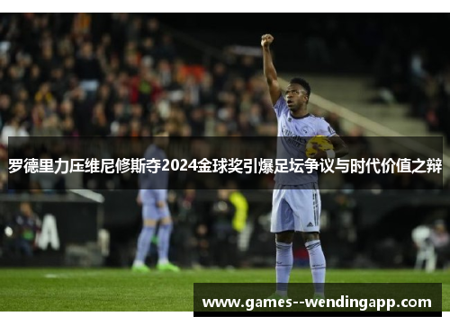 罗德里力压维尼修斯夺2024金球奖引爆足坛争议与时代价值之辩 罗德里力压维尼修斯夺2024金球奖引爆足坛争议与时代价值之辩
