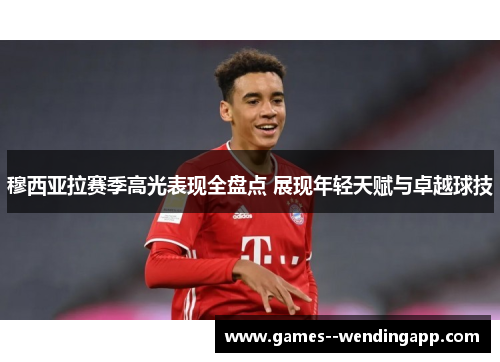 穆西亚拉赛季高光表现全盘点 展现年轻天赋与卓越球技 穆西亚拉赛季高光表现全盘点 展现年轻天赋与卓越球技