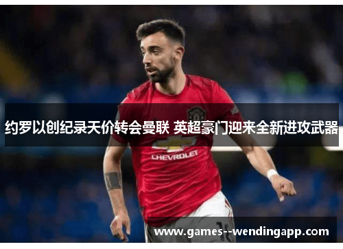 约罗以创纪录天价转会曼联 英超豪门迎来全新进攻武器 约罗以创纪录天价转会曼联 英超豪门迎来全新进攻武器